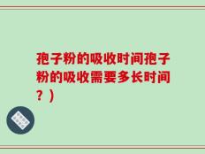 孢子粉的吸收时间孢子粉的吸收需要多长时间？)