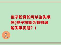 孢子粉真的可以治失眠吗(孢子粉能否有效缓解失眠问题？)