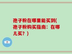孢子粉在哪里能买到(孢子粉购买指南：在哪儿买？)