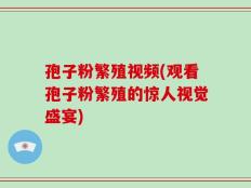 孢子粉繁殖视频(观看孢子粉繁殖的惊人视觉盛宴)