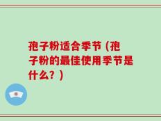 孢子粉适合季节 (孢子粉的最佳使用季节是什么？)