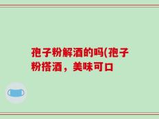 孢子粉解酒的吗(孢子粉搭酒，美味可口