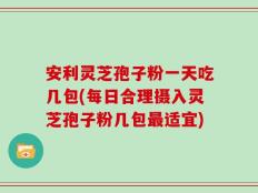 安利灵芝孢子粉一天吃几包(每日合理摄入灵芝孢子粉几包最适宜)