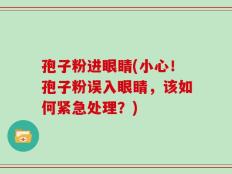 孢子粉进眼睛(小心！孢子粉误入眼睛，该如何紧急处理？)