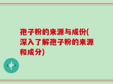 孢子粉的来源与成份(深入了解孢子粉的来源和成分)