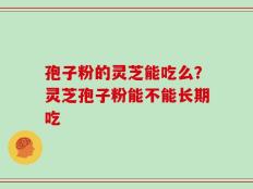 孢子粉的灵芝能吃么？灵芝孢子粉能不能长期吃