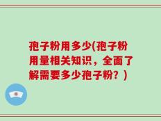 孢子粉用多少(孢子粉用量相关知识，全面了解需要多少孢子粉？)