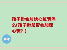 孢子粉会加快心脏衰竭么(孢子粉是否会加速心衰？)
