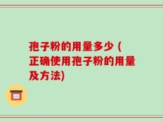 孢子粉的用量多少 (正确使用孢子粉的用量及方法)