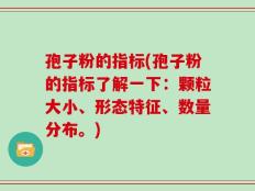 孢子粉的指标(孢子粉的指标了解一下：颗粒大小、形态特征、数量分布。)