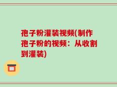 孢子粉灌装视频(制作孢子粉的视频：从收割到灌装)