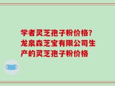 学者灵芝孢子粉价格？龙泉森芝宝有限公司生产的灵芝孢子粉价格