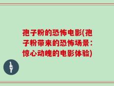 孢子粉的恐怖电影(孢子粉带来的恐怖场景：惊心动魄的电影体验)