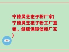 宁德灵芝孢子粉厂家(宁德灵芝孢子粉工厂直销，健康保障信赖厂家)