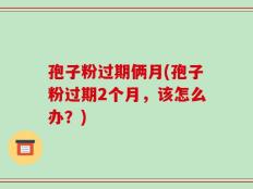孢子粉过期俩月(孢子粉过期2个月，该怎么办？)