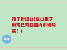 孢子粉进口(进口孢子粉现已可在国内市场购买！)