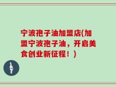 宁波孢子油加盟店(加盟宁波孢子油，开启美食创业新征程！)
