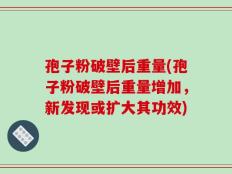 孢子粉破壁后重量(孢子粉破壁后重量增加，新发现或扩大其功效)