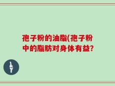 孢子粉的油脂(孢子粉中的脂肪对身体有益？