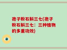 孢子粉石斛三七(孢子粉石斛三七：三种植物的多重功效)