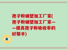 孢子粉破壁加工厂家(孢子粉破壁加工厂家——提高孢子粉吸收率的好帮手)