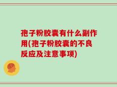 孢子粉胶囊有什么副作用(孢子粉胶囊的不良反应及注意事项)