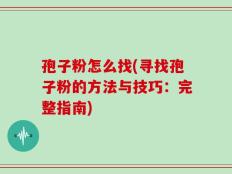 孢子粉怎么找(寻找孢子粉的方法与技巧：完整指南)