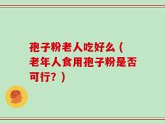 孢子粉老人吃好么 (老年人食用孢子粉是否可行？)