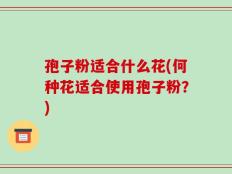 孢子粉适合什么花(何种花适合使用孢子粉？)