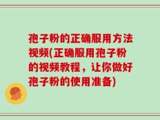 孢子粉的正确服用方法视频(正确服用孢子粉的视频教程，让你做好孢子粉的使用准备)