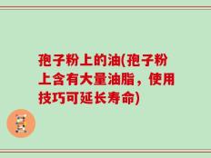 孢子粉上的油(孢子粉上含有大量油脂，使用技巧可延长寿命)