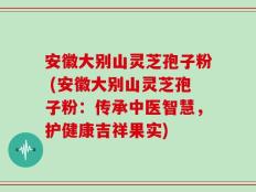 安徽大别山灵芝孢子粉 (安徽大别山灵芝孢子粉：传承中医智慧，护健康吉祥果实)