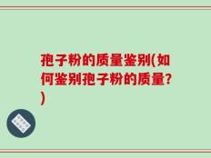 孢子粉的质量鉴别(如何鉴别孢子粉的质量？)