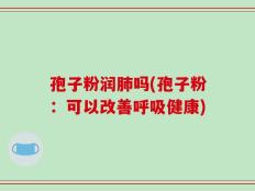 孢子粉润肺吗(孢子粉：可以改善呼吸健康)