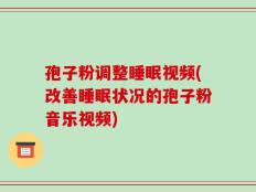 孢子粉调整睡眠视频(改善睡眠状况的孢子粉音乐视频)