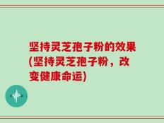 坚持灵芝孢子粉的效果(坚持灵芝孢子粉，改变健康命运)