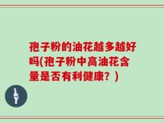 孢子粉的油花越多越好吗(孢子粉中高油花含量是否有利健康？)