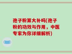 孢子粉算大补吗(孢子粉的功效与作用，中医专家为你详细解析)