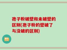 孢子粉破壁和未破壁的区别(孢子粉的壁破了与没破的区别)
