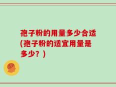 孢子粉的用量多少合适(孢子粉的适宜用量是多少？)