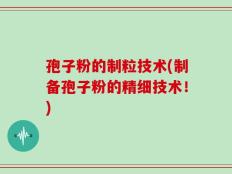 孢子粉的制粒技术(制备孢子粉的精细技术！)