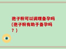 孢子粉可以调理备孕吗(孢子粉有助于备孕吗？)