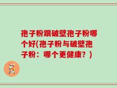 孢子粉跟破壁孢子粉哪个好(孢子粉与破壁孢子粉：哪个更健康？)