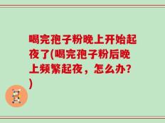 喝完孢子粉晚上开始起夜了(喝完孢子粉后晚上频繁起夜，怎么办？)