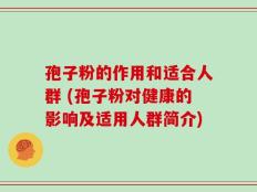 孢子粉的作用和适合人群 (孢子粉对健康的影响及适用人群简介)