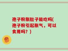 孢子粉胀肚子能吃吗(孢子粉引起胀气，可以食用吗？)