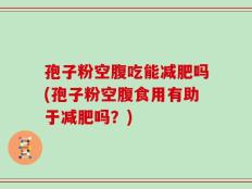 孢子粉空腹吃能减肥吗(孢子粉空腹食用有助于减肥吗？)