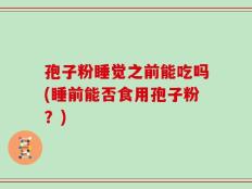 孢子粉睡觉之前能吃吗(睡前能否食用孢子粉？)