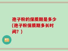 孢子粉的保质期是多少(孢子粉保质期多长时间？)