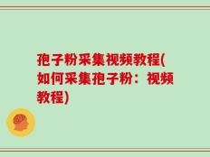 孢子粉采集视频教程(如何采集孢子粉：视频教程)
